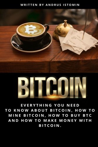 Bitcoin: Everything You Need to Know about Bitcoin, how to Mine Bitcoin, how to Buy BTC and how to Make Money with Bitcoin de Andrus Istomin